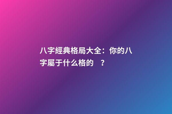 八字經典格局大全：你的八字屬于什么格的？